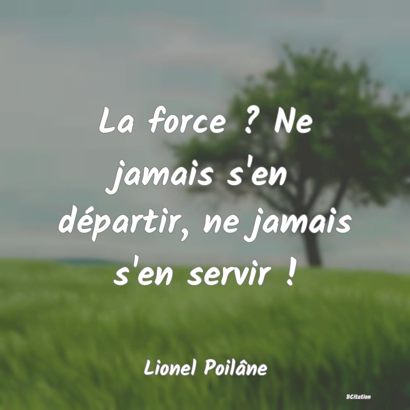 Belle Citation - La force ? Ne jamais s'en départir, ne jamais s'en servir ! - Lionel Poilâne