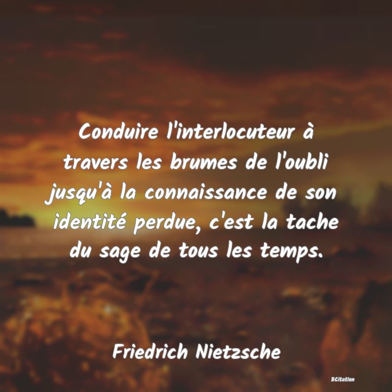 image de citation: Conduire l'interlocuteur à travers les brumes de l'oubli jusqu'à la connaissance de son identité perdue, c'est la tache du sage de tous les temps.