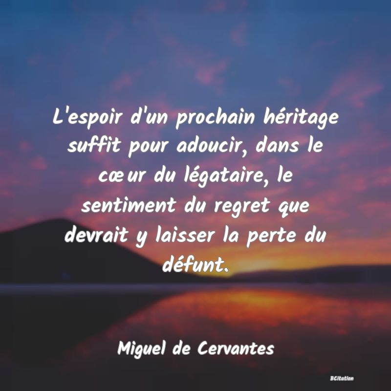 image de citation: L'espoir d'un prochain héritage suffit pour adoucir, dans le cœur du légataire, le sentiment du regret que devrait y laisser la perte du défunt.