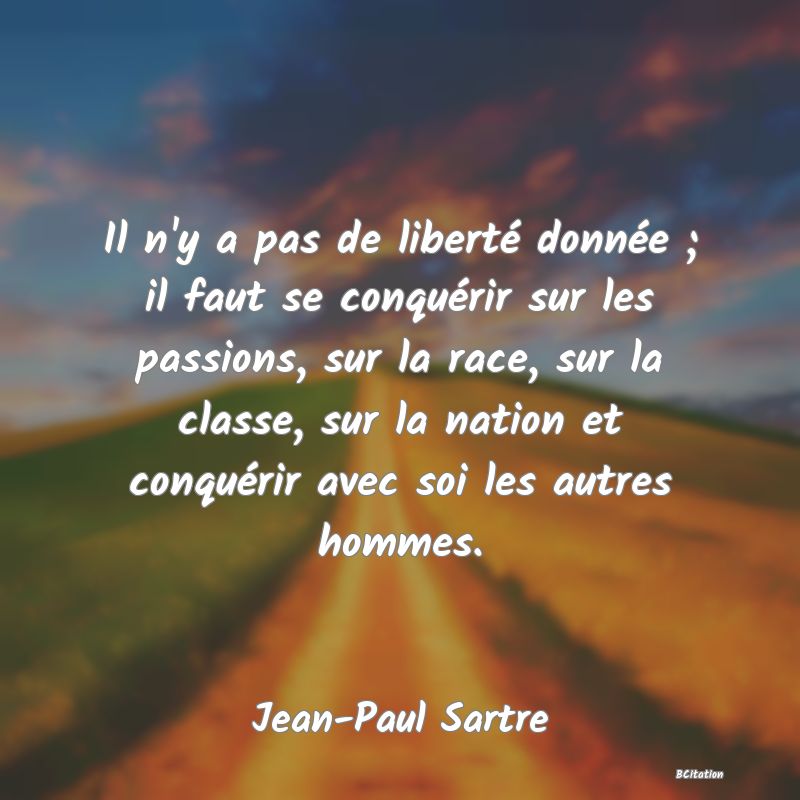 Belle Citation - Il n'y a pas de liberté donnée ; il faut se conquérir sur les passions, sur la race, sur la classe, sur la nation et conquérir avec soi les autres hommes. - Jean-Paul Sartre