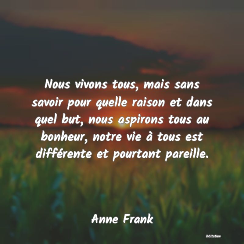 image de citation: Nous vivons tous, mais sans savoir pour quelle raison et dans quel but, nous aspirons tous au bonheur, notre vie à tous est différente et pourtant pareille.