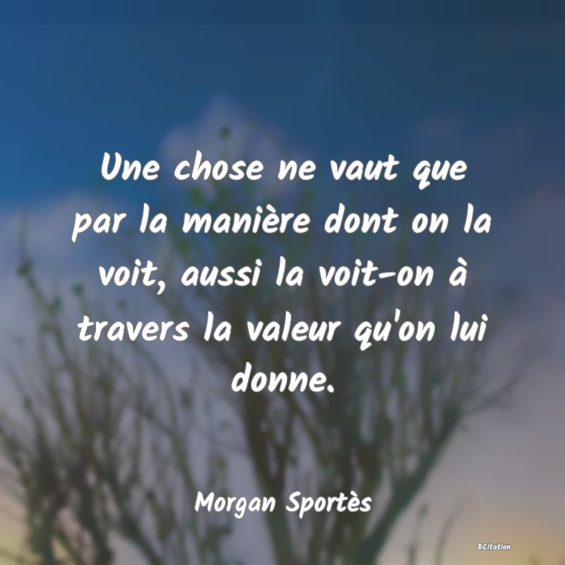 image de citation: Une chose ne vaut que par la manière dont on la voit, aussi la voit-on à travers la valeur qu'on lui donne.