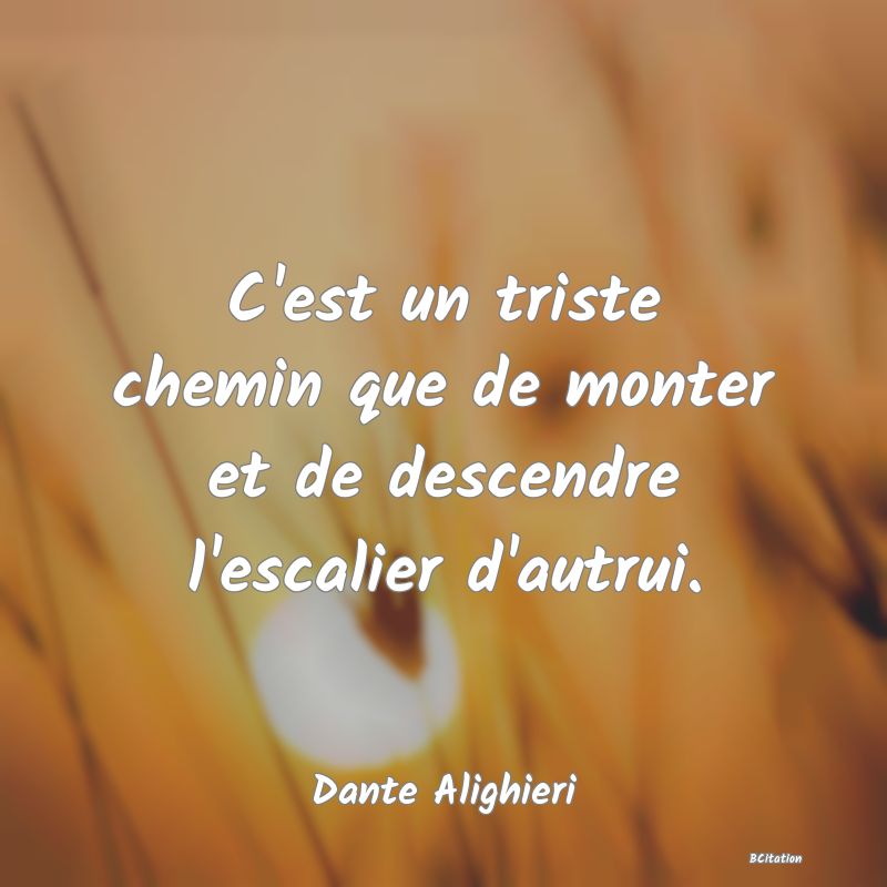 Belle Citation - C'est un triste chemin que de monter et de descendre l'escalier d'autrui. - Dante Alighieri