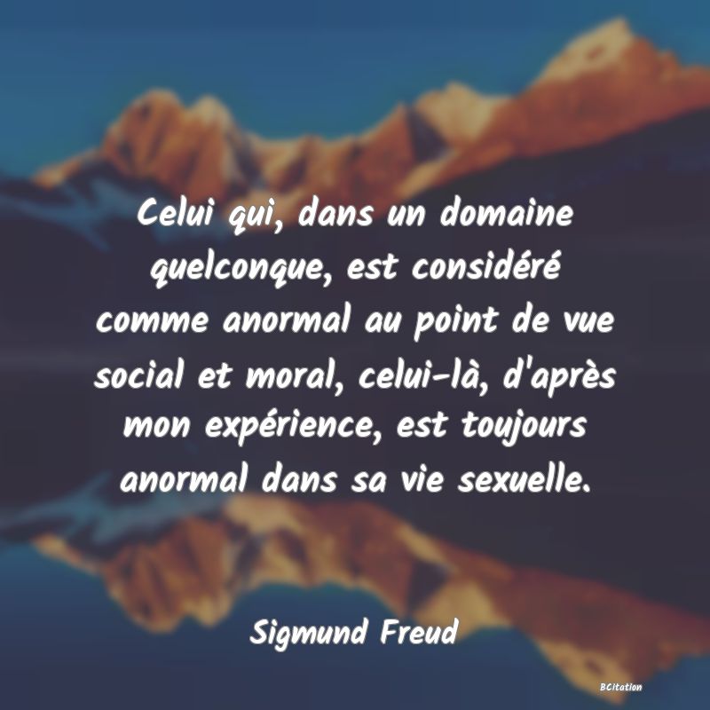 image de citation: Celui qui, dans un domaine quelconque, est considéré comme anormal au point de vue social et moral, celui-là, d'après mon expérience, est toujours anormal dans sa vie sexuelle.