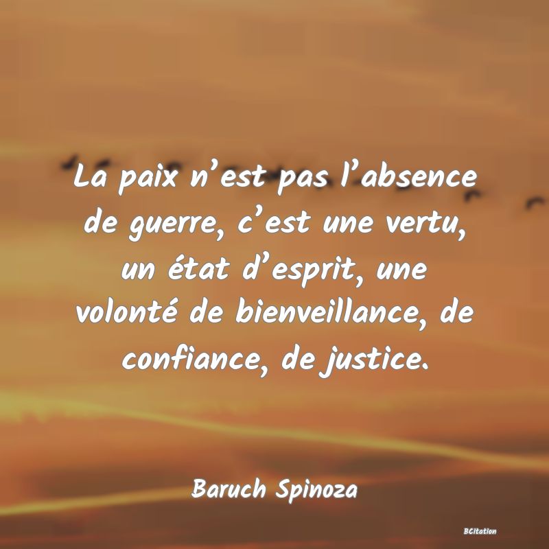 Belle Citation - La paix n’est pas l’absence de guerre, c’est une vertu, un état d’esprit, une volonté de bienveillance, de confiance, de justice. - Baruch Spinoza