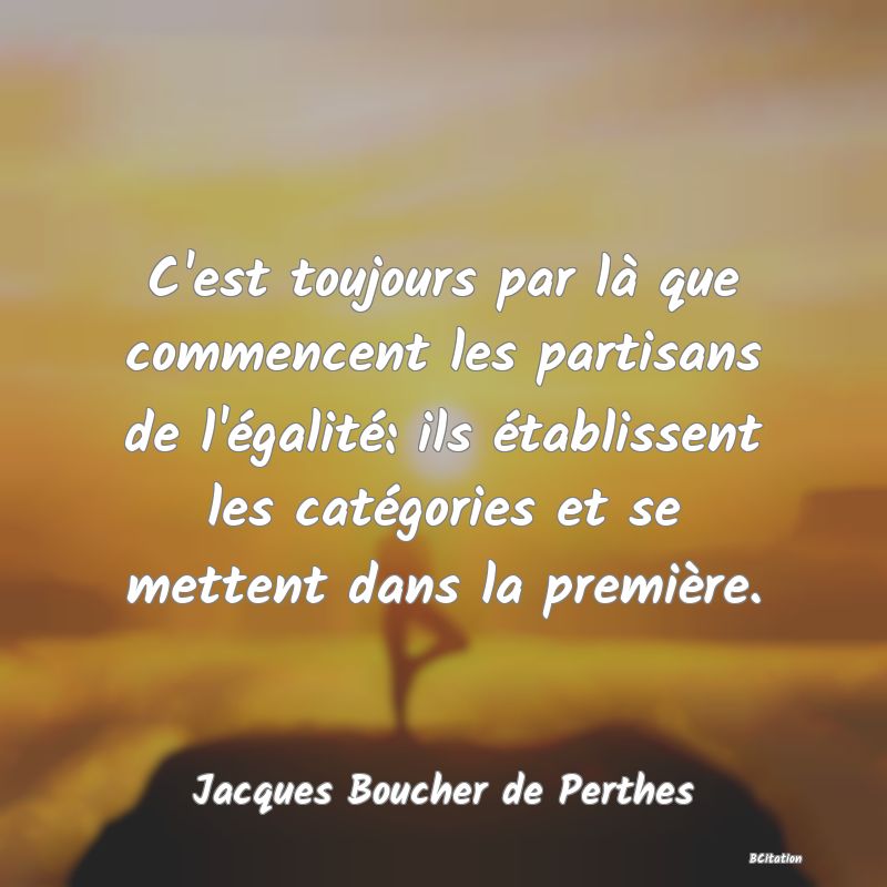 image de citation: C'est toujours par là que commencent les partisans de l'égalité: ils établissent les catégories et se mettent dans la première.