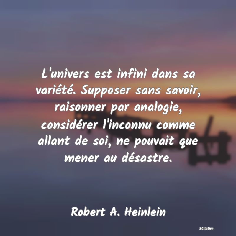 image de citation: L'univers est infini dans sa variété. Supposer sans savoir, raisonner par analogie, considérer l'inconnu comme allant de soi, ne pouvait que mener au désastre.