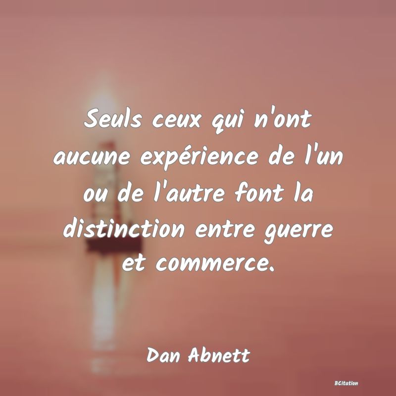 Belle Citation - Seuls ceux qui n'ont aucune expérience de l'un ou de l'autre font la distinction entre guerre et commerce. - Dan Abnett