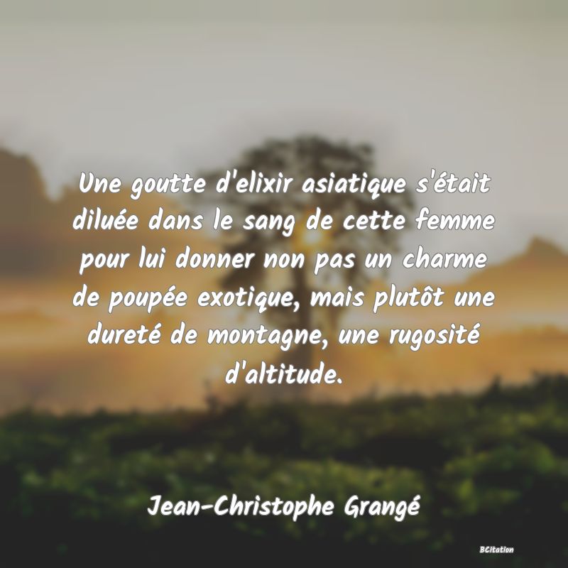 image de citation: Une goutte d'elixir asiatique s'était diluée dans le sang de cette femme pour lui donner non pas un charme de poupée exotique, mais plutôt une dureté de montagne, une rugosité d'altitude.