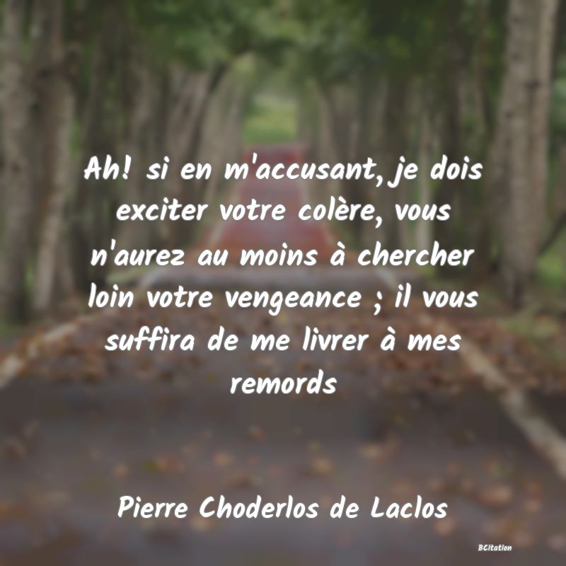 image de citation: Ah! si en m'accusant, je dois exciter votre colère, vous n'aurez au moins à chercher loin votre vengeance ; il vous suffira de me livrer à mes remords