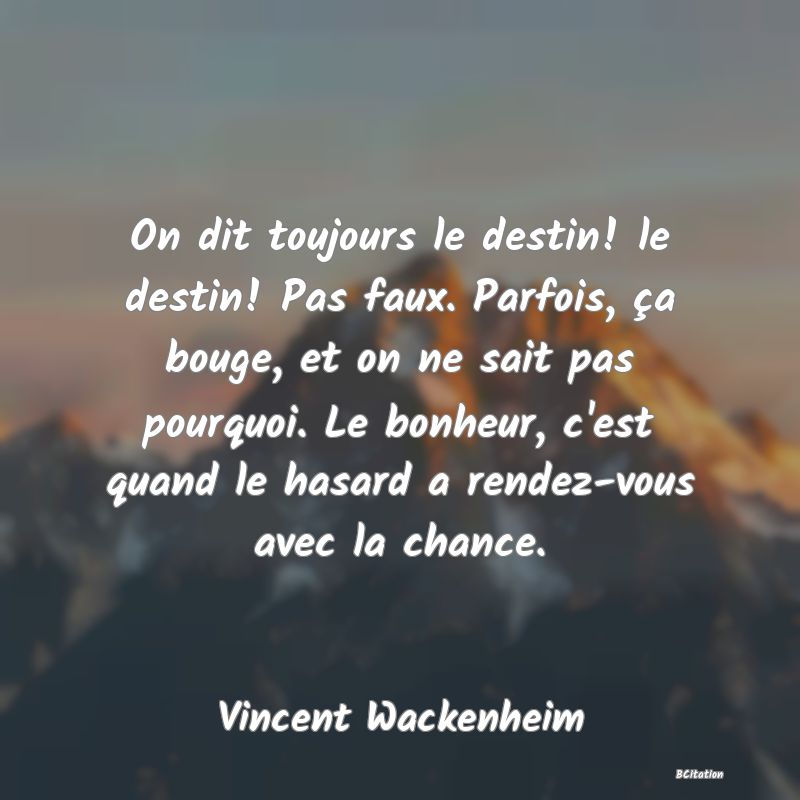 image de citation: On dit toujours le destin! le destin! Pas faux. Parfois, ça bouge, et on ne sait pas pourquoi. Le bonheur, c'est quand le hasard a rendez-vous avec la chance.