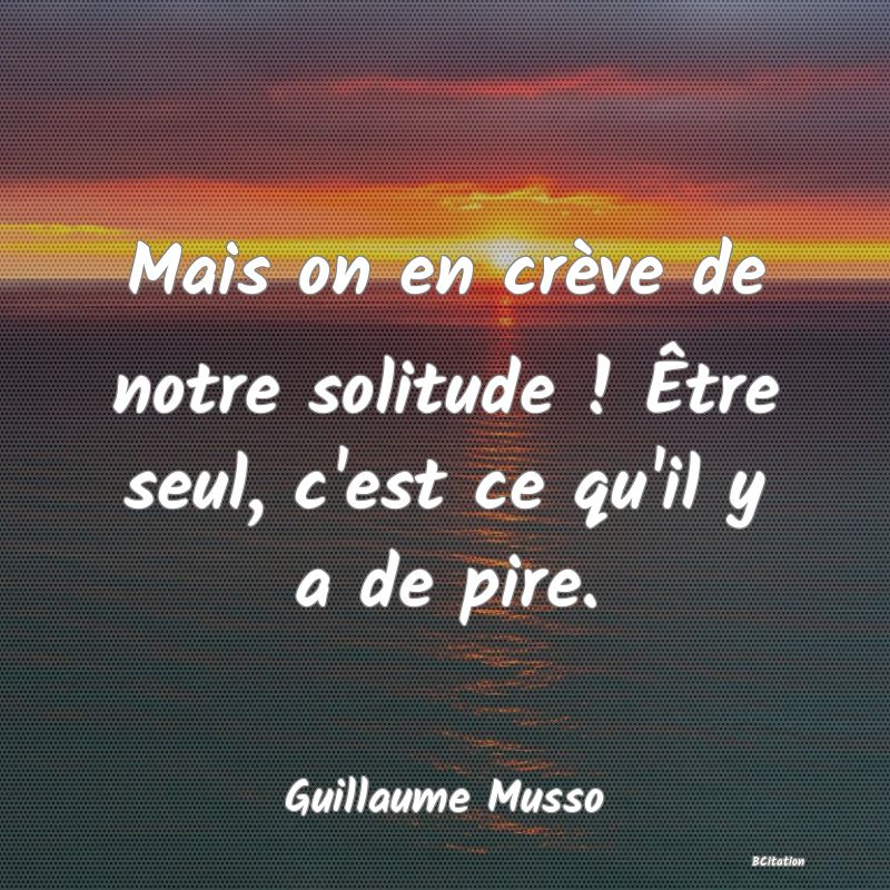 Belle Citation - Mais on en crève de notre solitude ! Être seul, c'est ce qu'il y a de pire. - Guillaume Musso