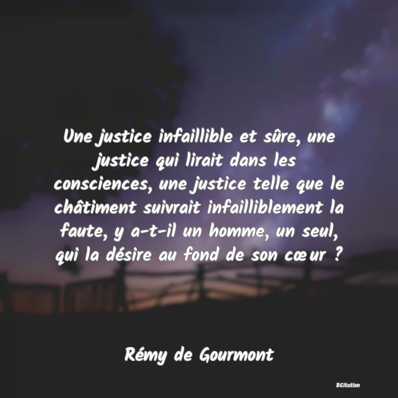 image de citation: Une justice infaillible et sûre, une justice qui lirait dans les consciences, une justice telle que le châtiment suivrait infailliblement la faute, y a-t-il un homme, un seul, qui la désire au fond de son cœur ?