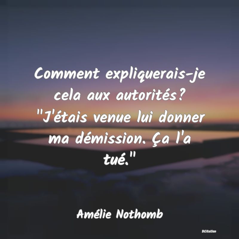 image de citation: Comment expliquerais-je cela aux autorités?  J'étais venue lui donner ma démission. Ça l'a tué. 