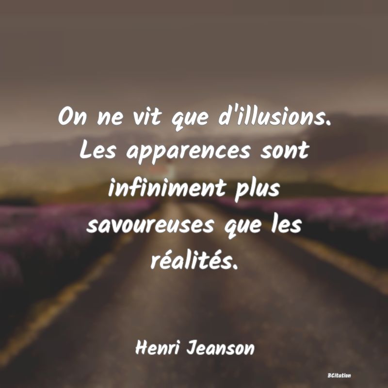 Belle Citation - On ne vit que d'illusions. Les apparences sont infiniment plus savoureuses que les réalités. - Henri Jeanson