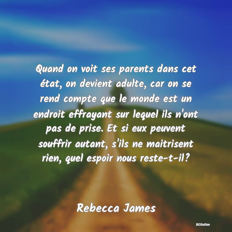 image de citation: Quand on voit ses parents dans cet état, on devient adulte, car on se rend compte que le monde est un endroit effrayant sur lequel ils n'ont pas de prise. Et si eux peuvent souffrir autant, s'ils ne maitrisent rien, quel espoir nous reste-t-il?