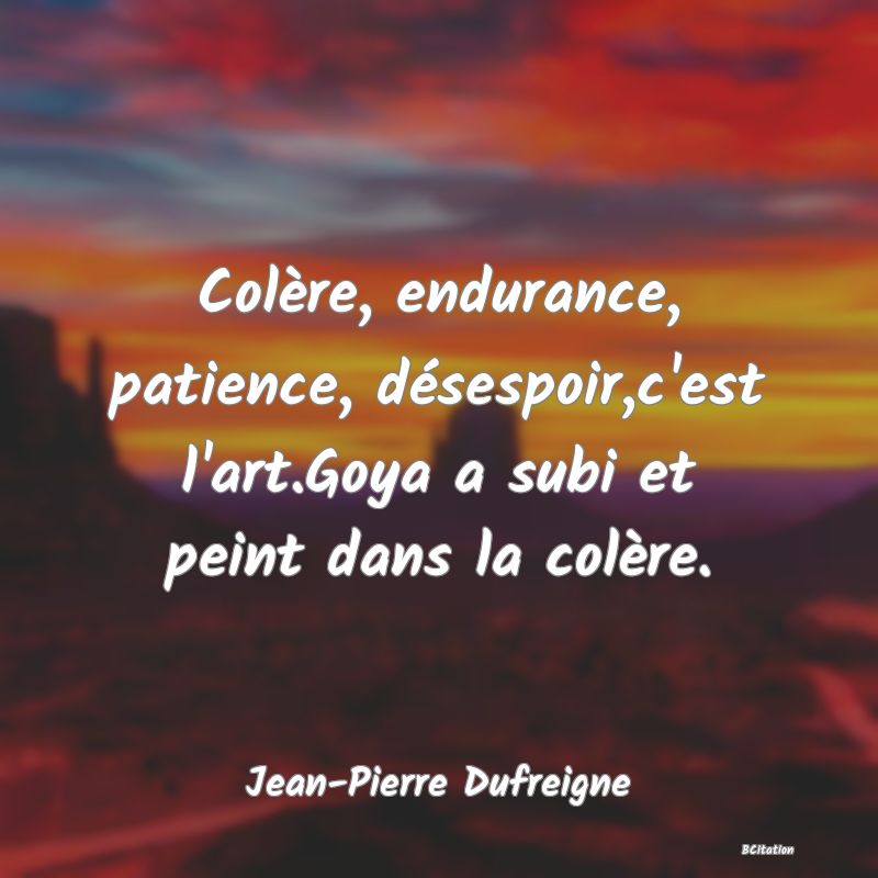 image de citation: Colère, endurance, patience, désespoir,c'est l'art.Goya a subi et peint dans la colère.