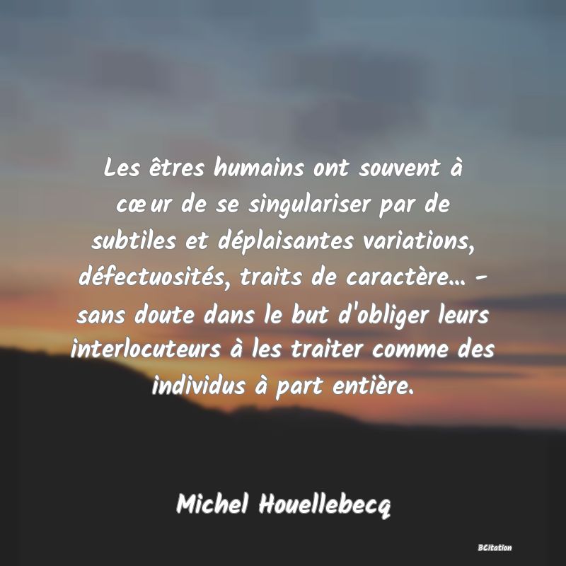 image de citation: Les êtres humains ont souvent à cœur de se singulariser par de subtiles et déplaisantes variations, défectuosités, traits de caractère... - sans doute dans le but d'obliger leurs interlocuteurs à les traiter comme des individus à part entière.