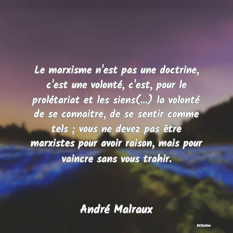 Belle Citation - Le marxisme n'est pas une doctrine, c'est une volonté, c'est, pour le prolétariat et les siens(...) la volonté de se connaitre, de se sentir comme tels ; vous ne devez pas être marxistes pour avoir raison, mais pour vaincre sans vous trahir. - André Malraux