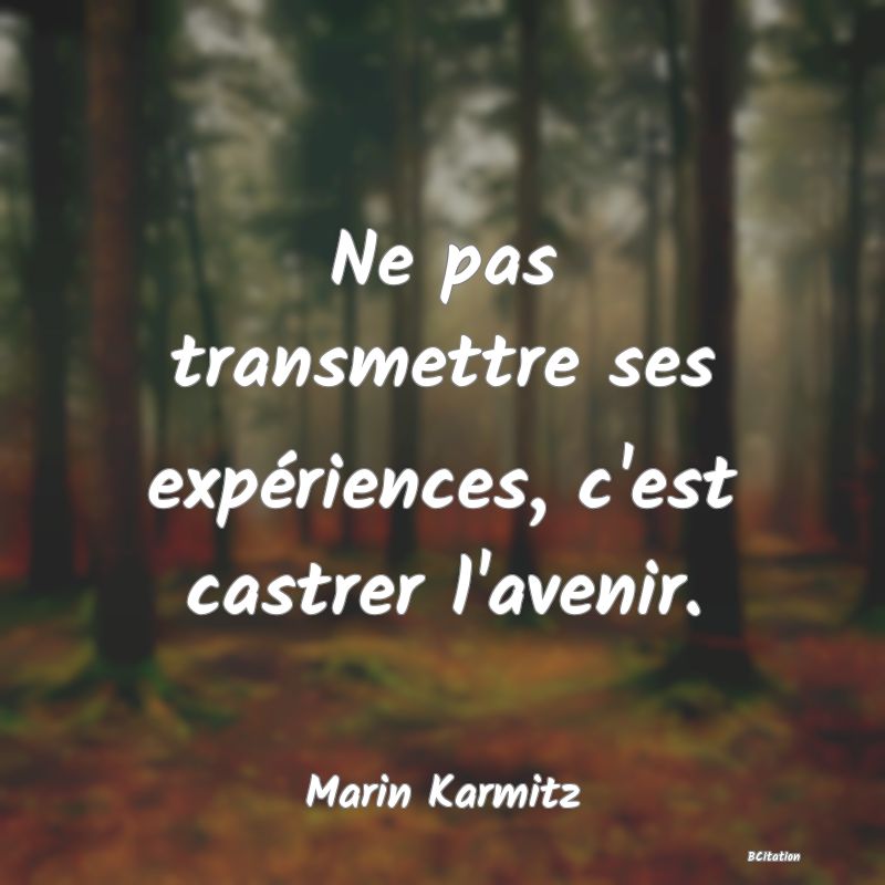 image de citation: Ne pas transmettre ses expériences, c'est castrer l'avenir.