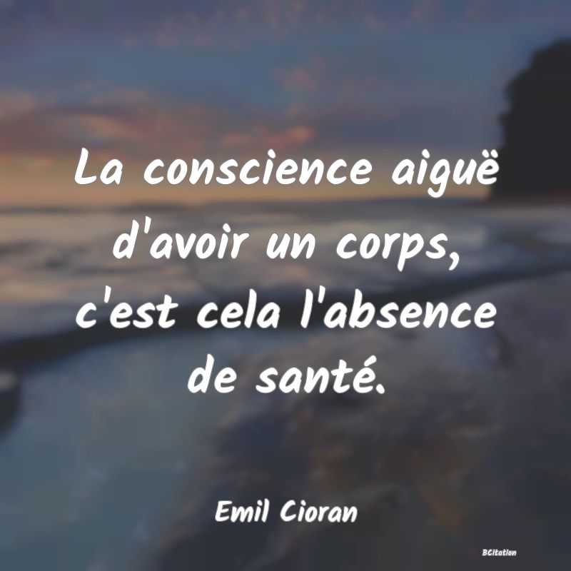 image de citation: La conscience aiguë d'avoir un corps, c'est cela l'absence de santé.