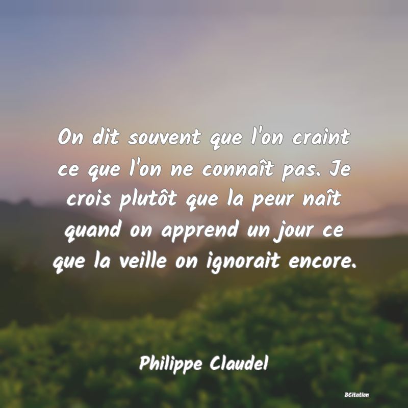 image de citation: On dit souvent que l'on craint ce que l'on ne connaît pas. Je crois plutôt que la peur naît quand on apprend un jour ce que la veille on ignorait encore.