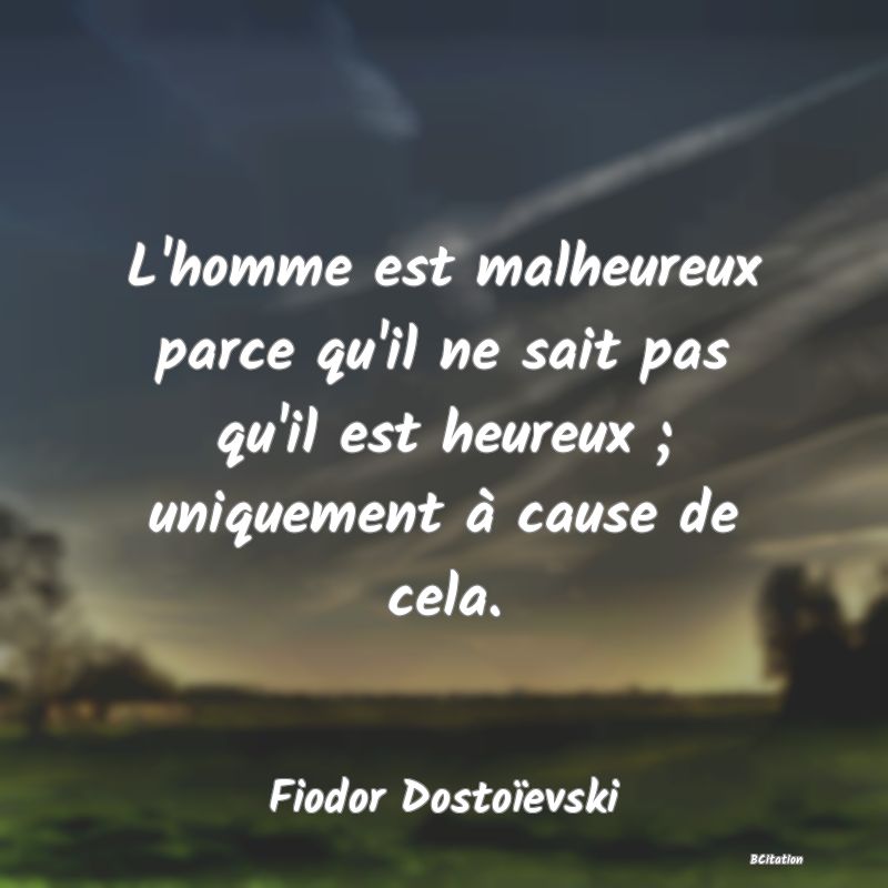 Belle Citation - L'homme est malheureux parce qu'il ne sait pas qu'il est heureux ; uniquement à cause de cela. - Fiodor Dostoïevski