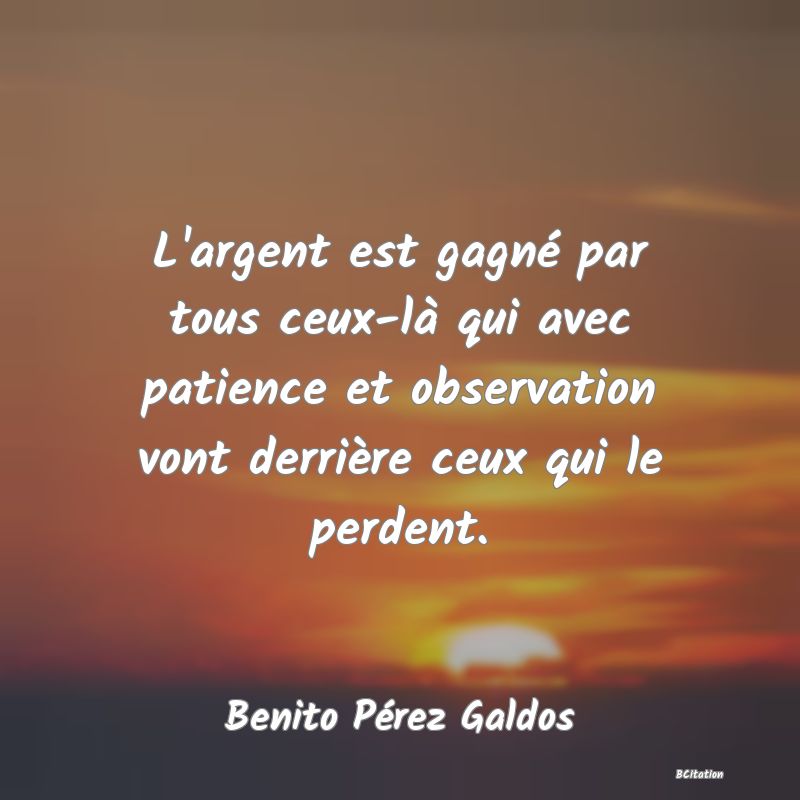 image de citation: L'argent est gagné par tous ceux-là qui avec patience et observation vont derrière ceux qui le perdent.