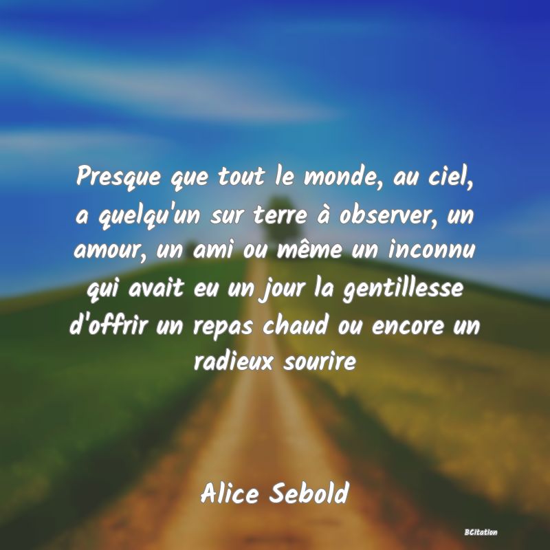 Belle Citation - Presque que tout le monde, au ciel, a quelqu'un sur terre à observer, un amour, un ami ou même un inconnu qui avait eu un jour la gentillesse d'offrir un repas chaud ou encore un radieux sourire - Alice Sebold