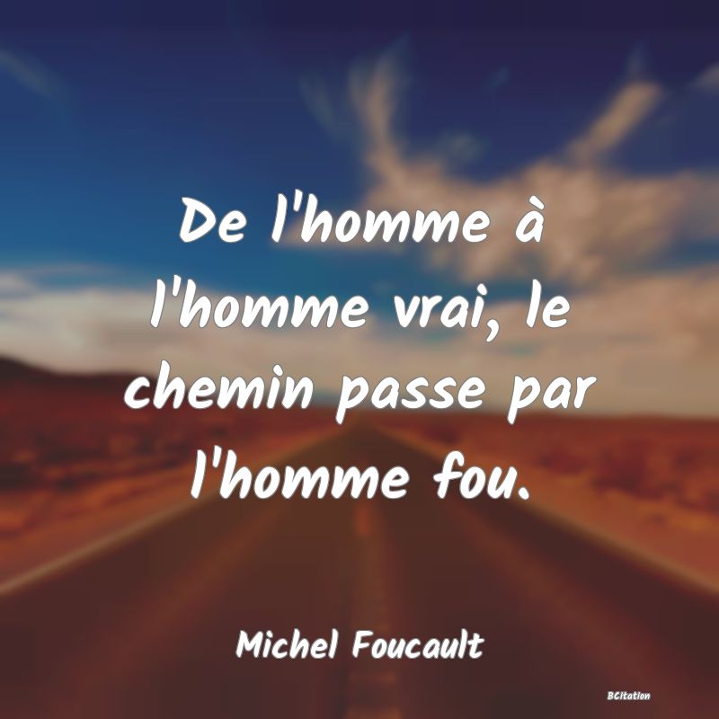 Belle Citation - De l'homme à l'homme vrai, le chemin passe par l'homme fou. - Michel Foucault