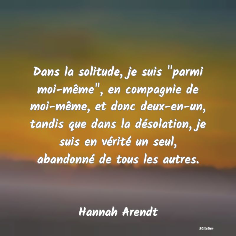 image de citation: Dans la solitude, je suis  parmi moi-même , en compagnie de moi-même, et donc deux-en-un, tandis que dans la désolation, je suis en vérité un seul, abandonné de tous les autres.