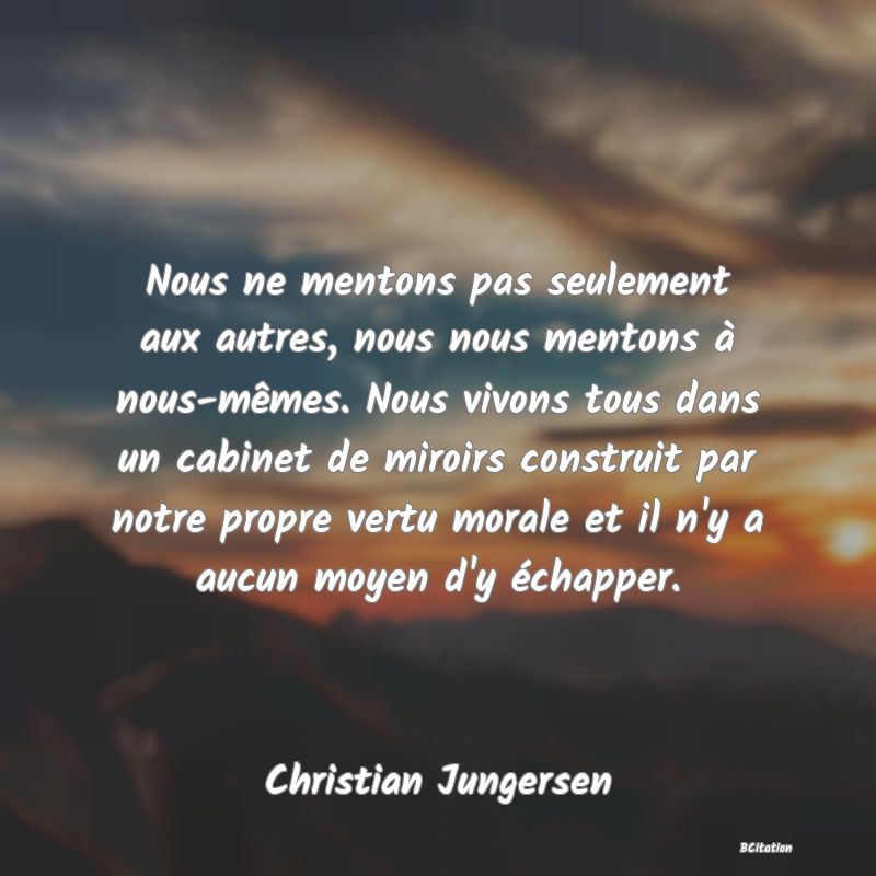 image de citation: Nous ne mentons pas seulement aux autres, nous nous mentons à nous-mêmes. Nous vivons tous dans un cabinet de miroirs construit par notre propre vertu morale et il n'y a aucun moyen d'y échapper.