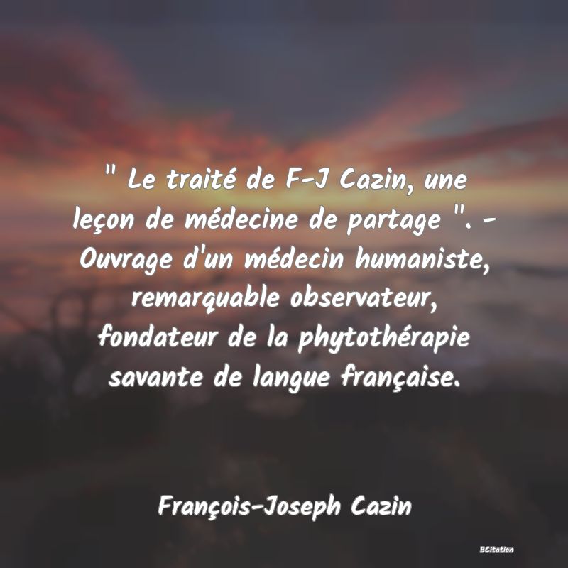 image de citation:   Le traité de F-J Cazin, une leçon de médecine de partage  . - Ouvrage d'un médecin humaniste, remarquable observateur, fondateur de la phytothérapie savante de langue française.