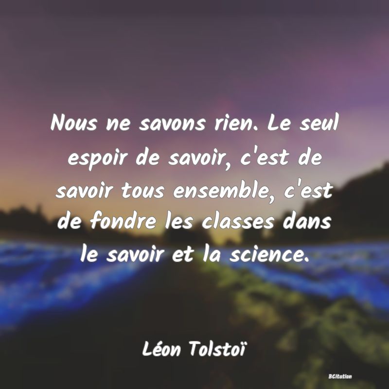 image de citation: Nous ne savons rien. Le seul espoir de savoir, c'est de savoir tous ensemble, c'est de fondre les classes dans le savoir et la science.