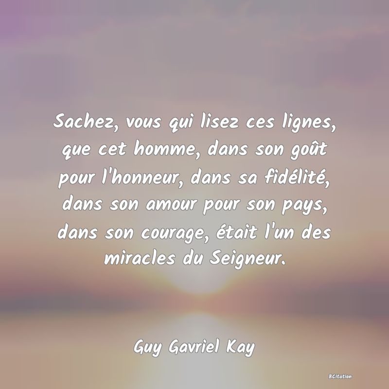 image de citation: Sachez, vous qui lisez ces lignes, que cet homme, dans son goût pour l'honneur, dans sa fidélité, dans son amour pour son pays, dans son courage, était l'un des miracles du Seigneur.