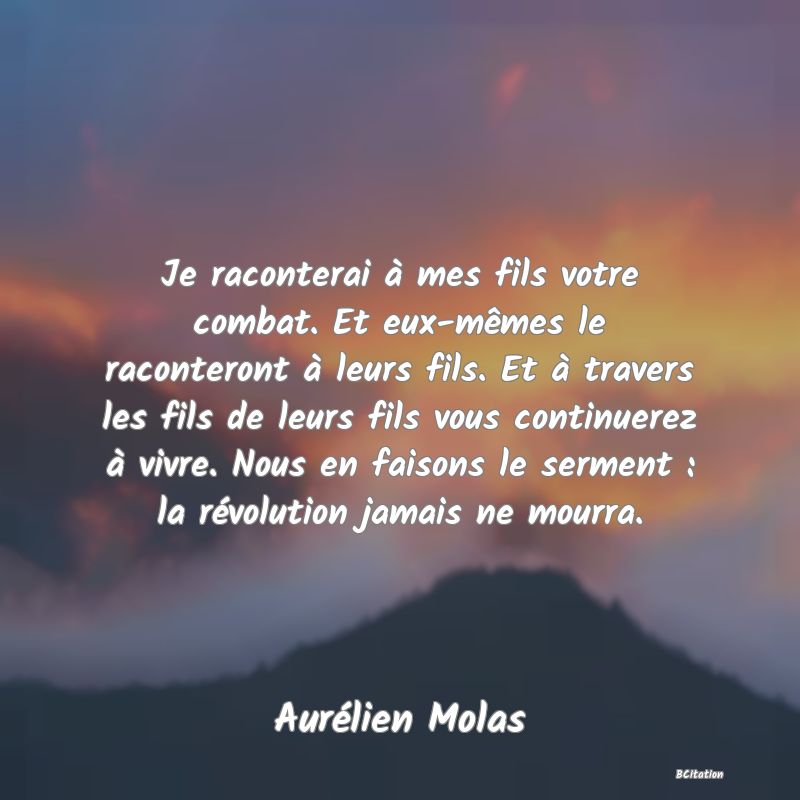 image de citation: Je raconterai à mes fils votre combat. Et eux-mêmes le raconteront à leurs fils. Et à travers les fils de leurs fils vous continuerez à vivre. Nous en faisons le serment : la révolution jamais ne mourra.