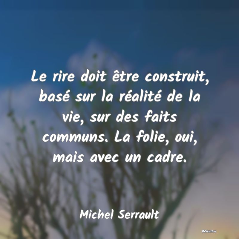 image de citation: Le rire doit être construit, basé sur la réalité de la vie, sur des faits communs. La folie, oui, mais avec un cadre.