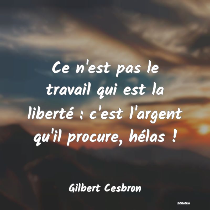 Belle Citation - Ce n'est pas le travail qui est la liberté : c'est l'argent qu'il procure, hélas ! - Gilbert Cesbron
