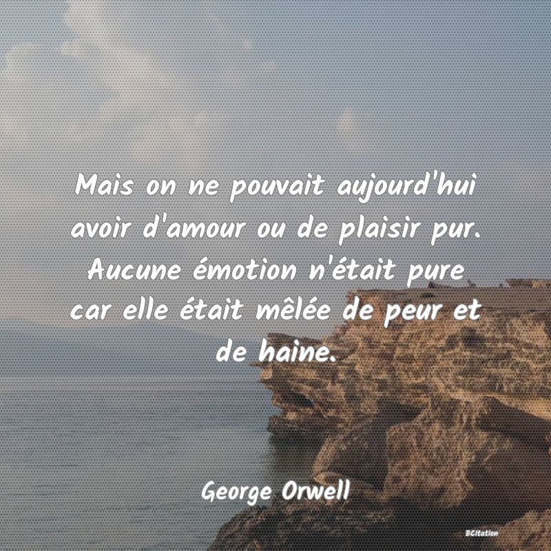 image de citation: Mais on ne pouvait aujourd'hui avoir d'amour ou de plaisir pur. Aucune émotion n'était pure car elle était mêlée de peur et de haine.