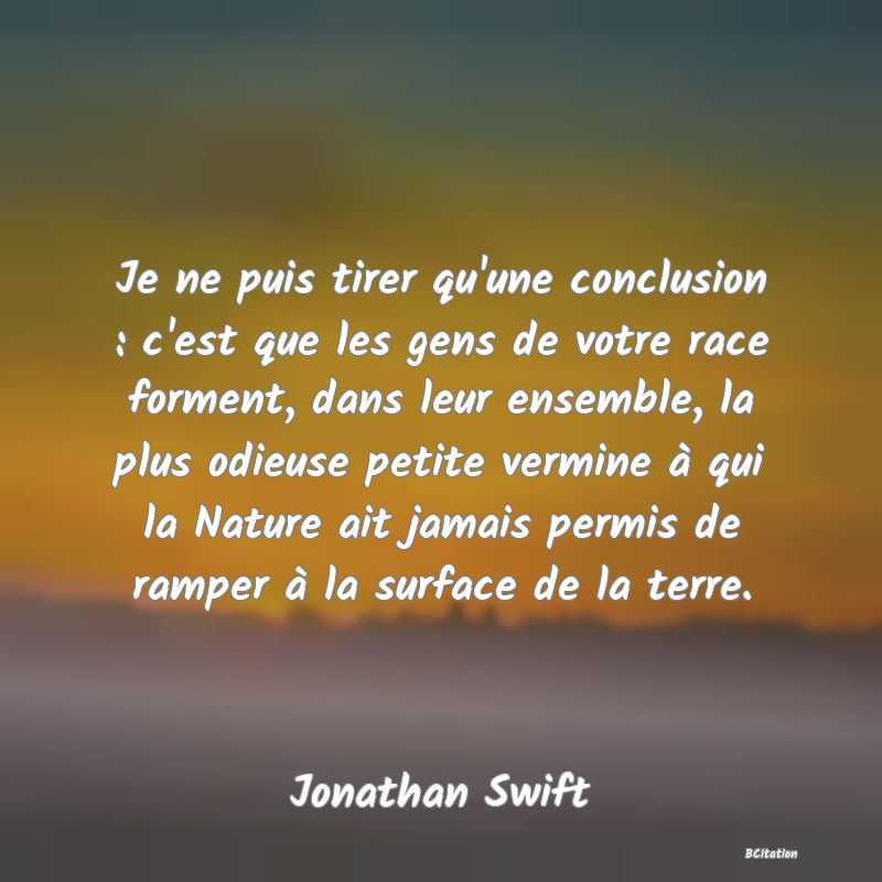 image de citation: Je ne puis tirer qu'une conclusion : c'est que les gens de votre race forment, dans leur ensemble, la plus odieuse petite vermine à qui la Nature ait jamais permis de ramper à la surface de la terre.