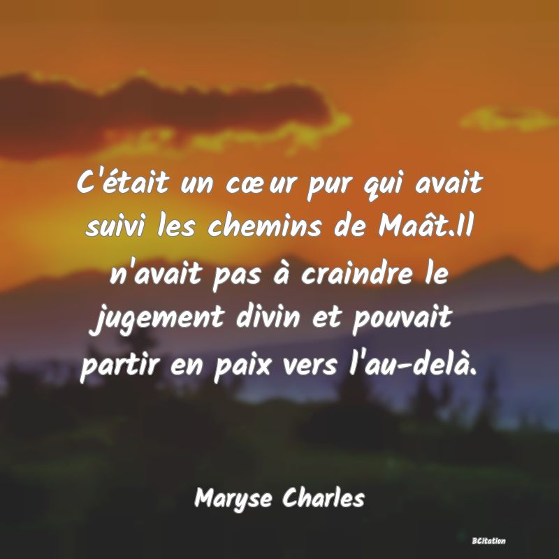 image de citation: C'était un cœur pur qui avait suivi les chemins de Maât.Il n'avait pas à craindre le jugement divin et pouvait partir en paix vers l'au-delà.