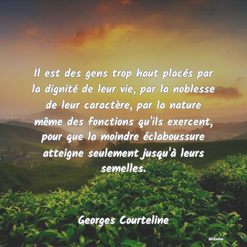 image de citation: Il est des gens trop haut placés par la dignité de leur vie, par la noblesse de leur caractère, par la nature même des fonctions qu'ils exercent, pour que la moindre éclaboussure atteigne seulement jusqu'à leurs semelles.