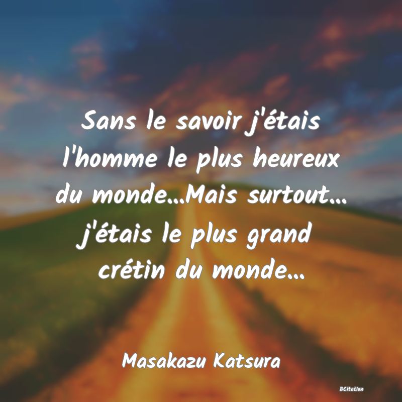 image de citation: Sans le savoir j'étais l'homme le plus heureux du monde...Mais surtout... j'étais le plus grand crétin du monde...