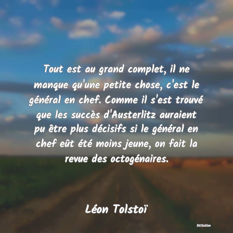 image de citation: Tout est au grand complet, il ne manque qu'une petite chose, c'est le général en chef. Comme il s'est trouvé que les succès d'Austerlitz auraient pu être plus décisifs si le général en chef eût été moins jeune, on fait la revue des octogénaires.