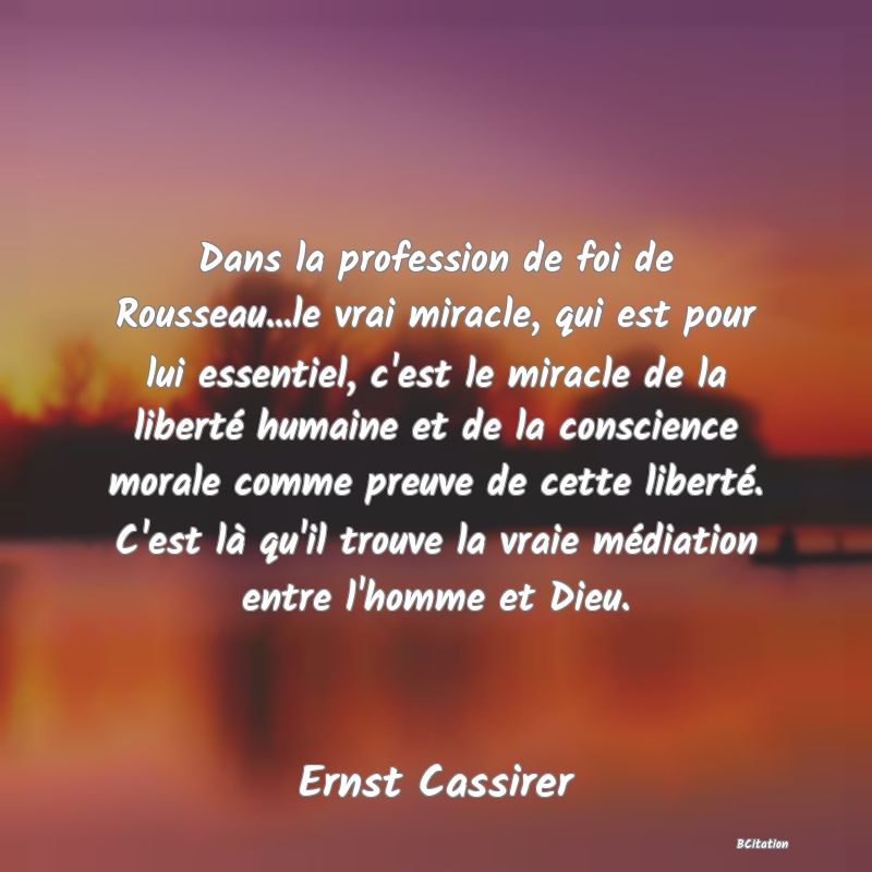 image de citation: Dans la profession de foi de Rousseau...le vrai miracle, qui est pour lui essentiel, c'est le miracle de la liberté humaine et de la conscience morale comme preuve de cette liberté. C'est là qu'il trouve la vraie médiation entre l'homme et Dieu.