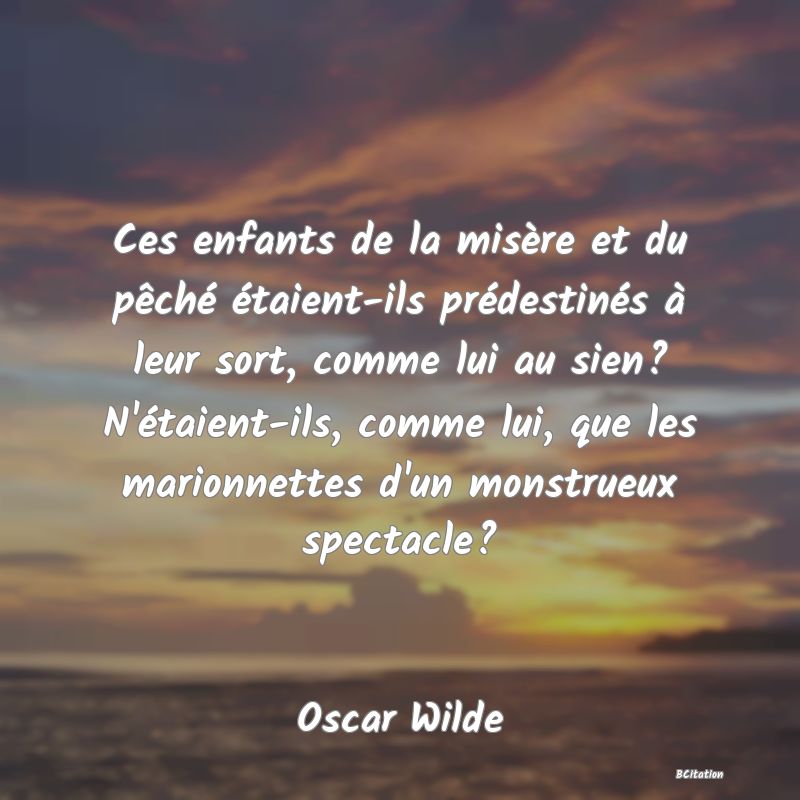 image de citation: Ces enfants de la misère et du pêché étaient-ils prédestinés à leur sort, comme lui au sien? N'étaient-ils, comme lui, que les marionnettes d'un monstrueux spectacle?