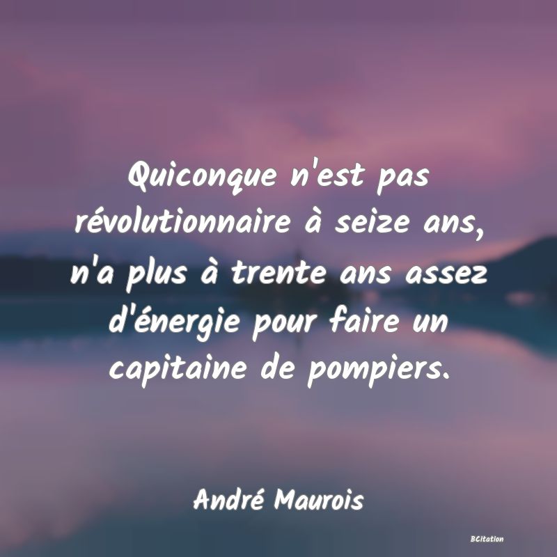Belle Citation - Quiconque n'est pas révolutionnaire à seize ans, n'a plus à trente ans assez d'énergie pour faire un capitaine de pompiers. - André Maurois