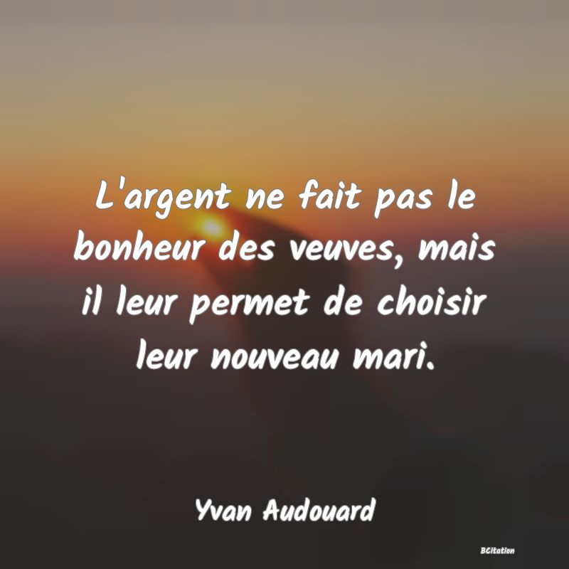 image de citation: L'argent ne fait pas le bonheur des veuves, mais il leur permet de choisir leur nouveau mari.