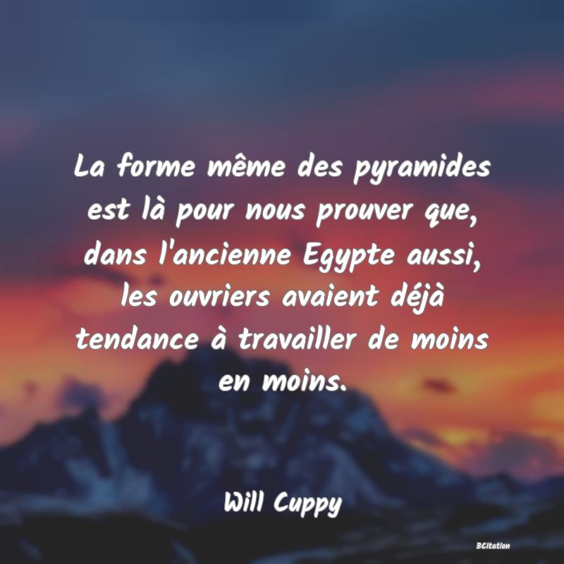 image de citation: La forme même des pyramides est là pour nous prouver que, dans l'ancienne Egypte aussi, les ouvriers avaient déjà tendance à travailler de moins en moins.