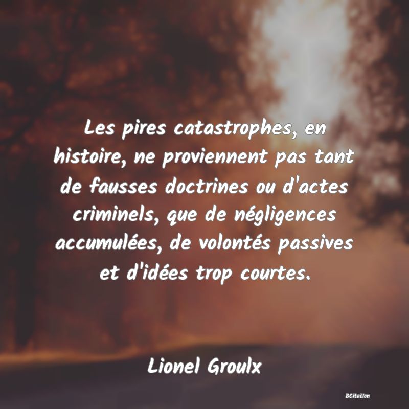 image de citation: Les pires catastrophes, en histoire, ne proviennent pas tant de fausses doctrines ou d'actes criminels, que de négligences accumulées, de volontés passives et d'idées trop courtes.